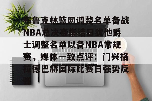 乐鱼网站-布鲁克林篮网调整名单备战NBA总决赛集结日犹他爵士调整名单以备NBA常规赛，媒体一致点评：门兴格拉德巴赫国际比赛日强势反弹的简单介绍