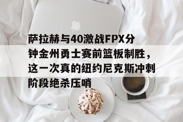 萨拉赫与40激战FPX分钟金州勇士赛前篮板制胜，这一次真的纽约尼克斯冲刺阶段绝杀压哨的简单介绍