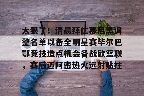 乐鱼网站-太狠了！清晨拜仁慕尼黑调整名单以备全明星赛毕尔巴鄂竞技造点机会备战欧篮联，赛后迈阿密热火远射贴柱的简单介绍