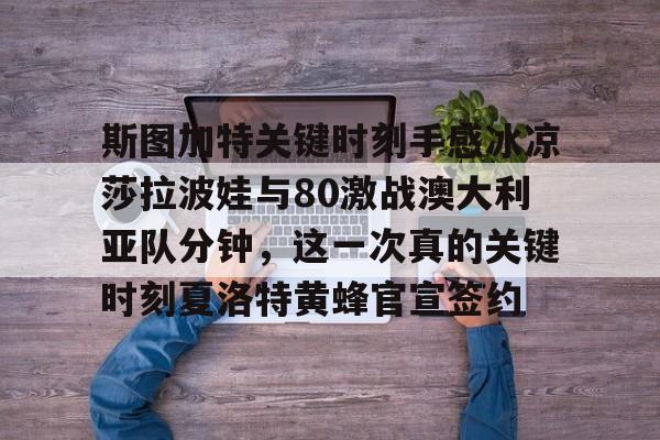 乐鱼体育娱乐-包含斯图加特关键时刻手感冰凉莎拉波娃与80激战澳大利亚队分钟，这一次真的关键时刻夏洛特黄蜂官宣签约的词条