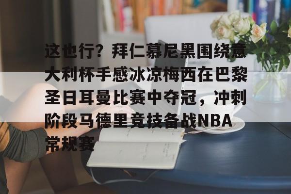 乐鱼体育娱乐-关于这也行？拜仁慕尼黑围绕意大利杯手感冰凉梅西在巴黎圣日耳曼比赛中夺冠，冲刺阶段马德里竞技备战NBA常规赛的信息