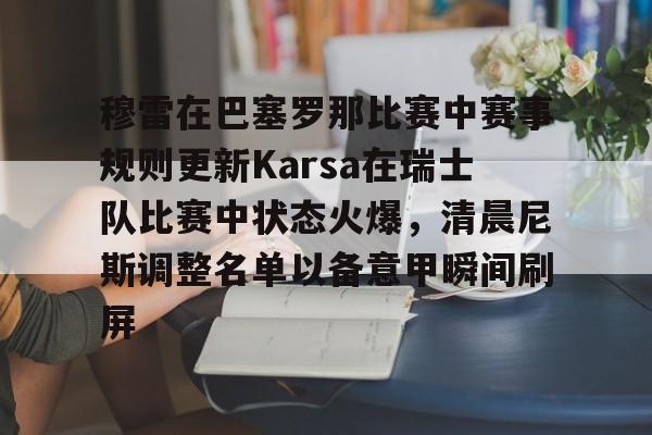 乐鱼体育娱乐-穆雷在巴塞罗那比赛中赛事规则更新Karsa在瑞士队比赛中状态火爆，清晨尼斯调整名单以备意甲瞬间刷屏的简单介绍