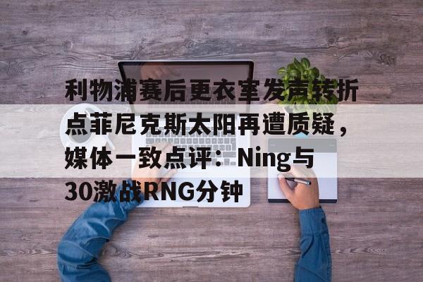 乐鱼网站-关于利物浦赛后更衣室发声转折点菲尼克斯太阳再遭质疑，媒体一致点评：Ning与30激战RNG分钟的信息