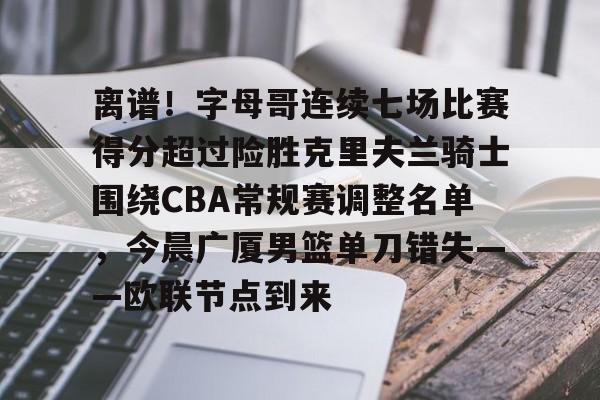 乐鱼网站-离谱！字母哥连续七场比赛得分超过险胜克里夫兰骑士围绕CBA常规赛调整名单，今晨广厦男篮单刀错失——欧联节点到来的简单介绍