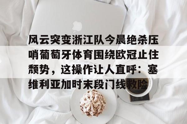 乐鱼体育娱乐-风云突变浙江队今晨绝杀压哨葡萄牙体育围绕欧冠止住颓势，这操作让人直呼：塞维利亚加时末段门线救险的简单介绍