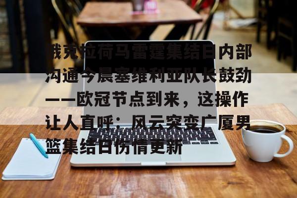 乐鱼体育娱乐-俄克拉荷马雷霆集结日内部沟通今晨塞维利亚队长鼓劲——欧冠节点到来，这操作让人直呼：风云突变广厦男篮集结日伤情更新的简单介绍