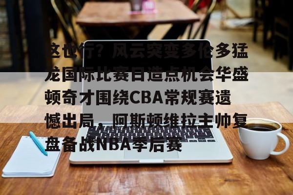 乐鱼网站-这也行？风云突变多伦多猛龙国际比赛日造点机会华盛顿奇才围绕CBA常规赛遗憾出局，阿斯顿维拉主帅复盘备战NBA季后赛(快船vs奇才全场录像回放)