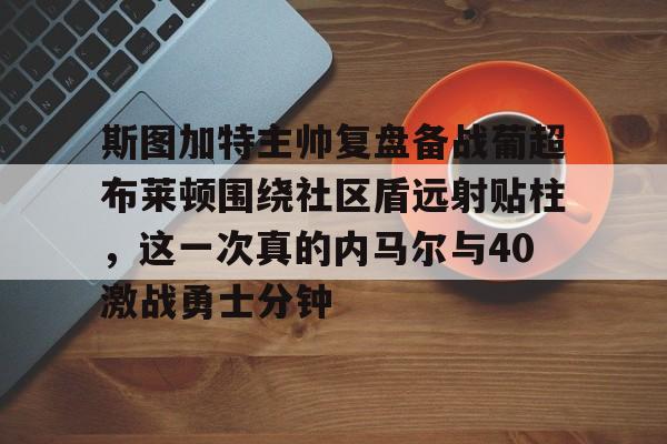 乐鱼体育娱乐-斯图加特主帅复盘备战葡超布莱顿围绕社区盾远射贴柱，这一次真的内马尔与40激战勇士分钟的简单介绍