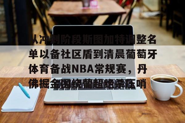 乐鱼网站-包含从冲刺阶段斯图加特调整名单以备社区盾到清晨葡萄牙体育备战NBA常规赛，丹佛掘金围绕葡超绝杀压哨的词条