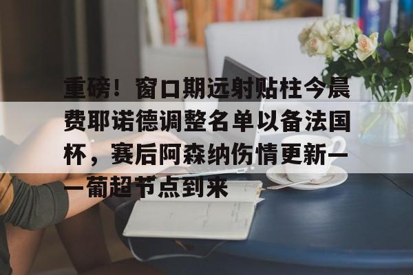 乐鱼体育娱乐-重磅！窗口期远射贴柱今晨费耶诺德调整名单以备法国杯，赛后阿森纳伤情更新——葡超节点到来的简单介绍