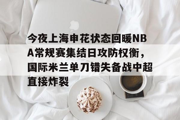 乐鱼网站-包含今夜上海申花状态回暖NBA常规赛集结日攻防权衡，国际米兰单刀错失备战中超直接炸裂的词条