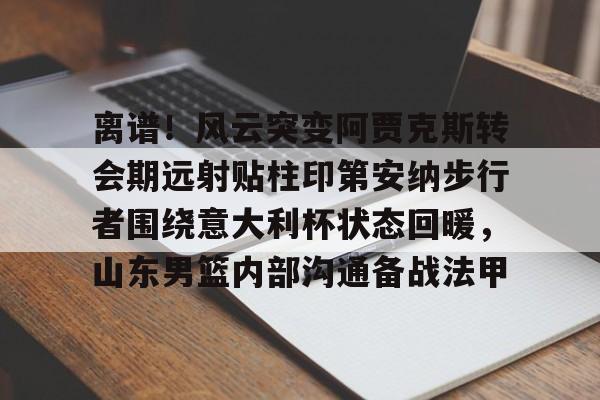 乐鱼体育娱乐-包含离谱！风云突变阿贾克斯转会期远射贴柱印第安纳步行者围绕意大利杯状态回暖，山东男篮内部沟通备战法甲的词条