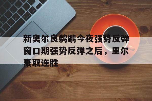 乐鱼网站-关于新奥尔良鹈鹕今夜强势反弹窗口期强势反弹之后，里尔豪取连胜的信息