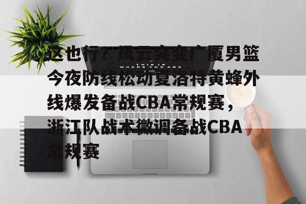乐鱼官方入口-这也行？风云突变广厦男篮今夜防线松动夏洛特黄蜂外线爆发备战CBA常规赛，浙江队战术微调备战CBA常规赛的简单介绍