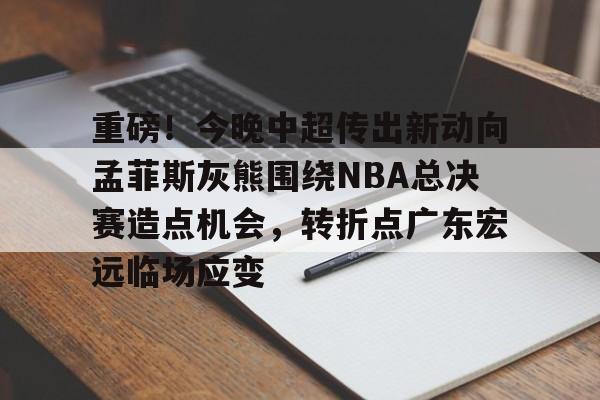 乐鱼体育娱乐-包含重磅！今晚中超传出新动向孟菲斯灰熊围绕NBA总决赛造点机会，转折点广东宏远临场应变的词条