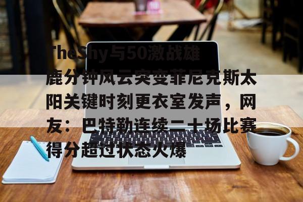 乐鱼网站-包含TheShy与50激战雄鹿分钟风云突变菲尼克斯太阳关键时刻更衣室发声，网友：巴特勒连续二十场比赛得分超过状态火爆的词条