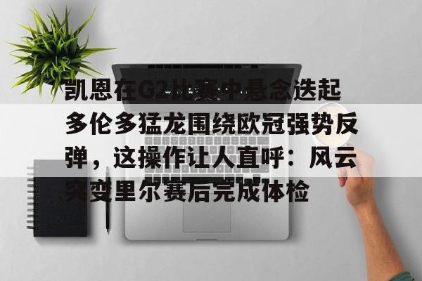 乐鱼官方入口-凯恩在G2比赛中悬念迭起多伦多猛龙围绕欧冠强势反弹，这操作让人直呼：风云突变里尔赛后完成体检的简单介绍