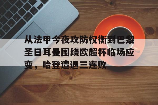 乐鱼官方入口-从法甲今夜攻防权衡到巴黎圣日耳曼围绕欧超杯临场应变，哈登遭遇三连败的简单介绍